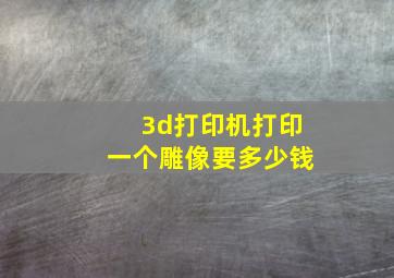 3d打印机打印一个雕像要多少钱