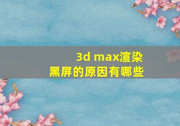 3d max渲染黑屏的原因有哪些