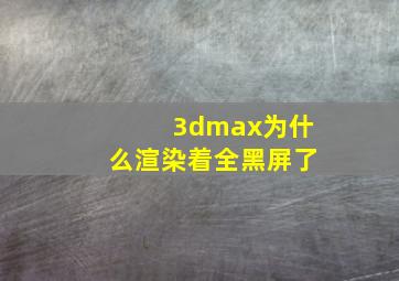 3dmax为什么渲染着全黑屏了