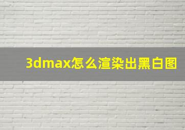 3dmax怎么渲染出黑白图