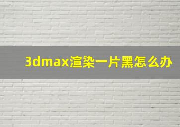 3dmax渲染一片黑怎么办