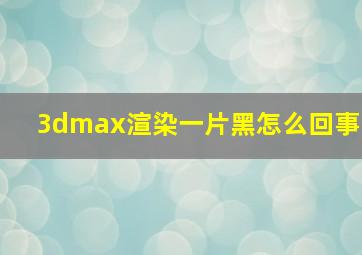 3dmax渲染一片黑怎么回事