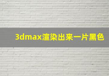 3dmax渲染出来一片黑色