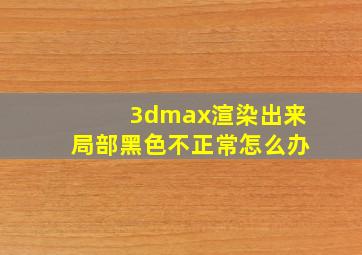 3dmax渲染出来局部黑色不正常怎么办