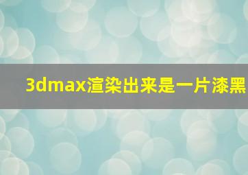 3dmax渲染出来是一片漆黑