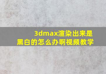 3dmax渲染出来是黑白的怎么办啊视频教学