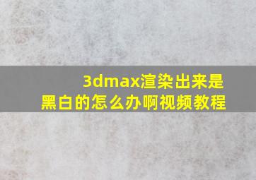 3dmax渲染出来是黑白的怎么办啊视频教程