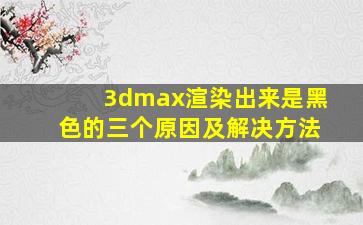 3dmax渲染出来是黑色的三个原因及解决方法