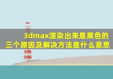 3dmax渲染出来是黑色的三个原因及解决方法是什么意思