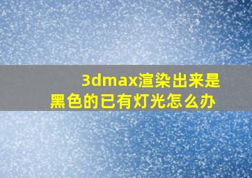 3dmax渲染出来是黑色的已有灯光怎么办