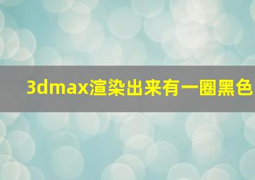 3dmax渲染出来有一圈黑色