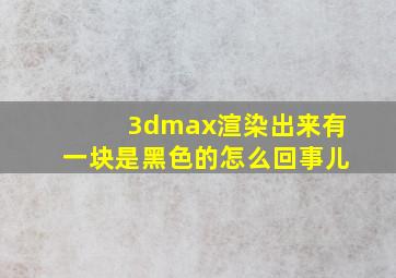 3dmax渲染出来有一块是黑色的怎么回事儿