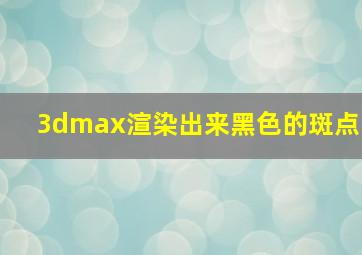 3dmax渲染出来黑色的斑点