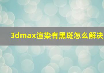 3dmax渲染有黑斑怎么解决