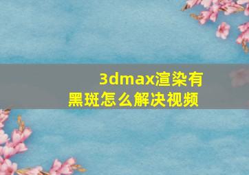 3dmax渲染有黑斑怎么解决视频