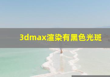 3dmax渲染有黑色光斑