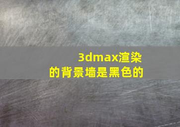 3dmax渲染的背景墙是黑色的