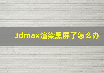 3dmax渲染黑屏了怎么办