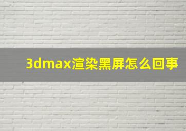 3dmax渲染黑屏怎么回事