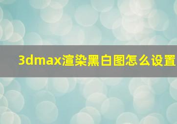 3dmax渲染黑白图怎么设置