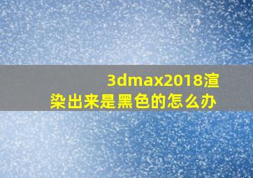 3dmax2018渲染出来是黑色的怎么办