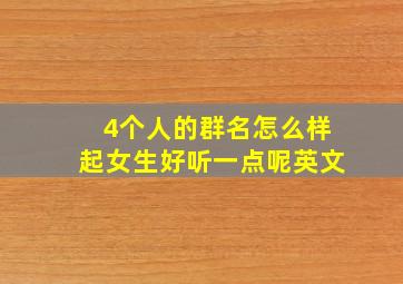 4个人的群名怎么样起女生好听一点呢英文