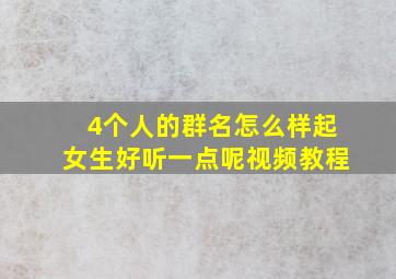 4个人的群名怎么样起女生好听一点呢视频教程