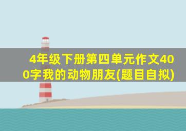 4年级下册第四单元作文400字我的动物朋友(题目自拟)