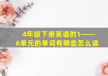 4年级下册英语的1――6单元的单词有哪些怎么读