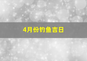 4月份钓鱼吉日