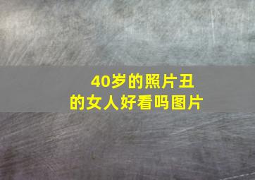 40岁的照片丑的女人好看吗图片