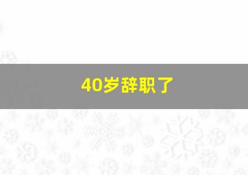 40岁辞职了