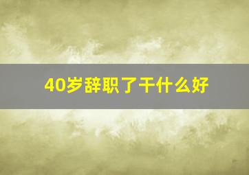 40岁辞职了干什么好