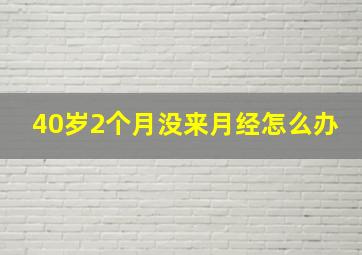 40岁2个月没来月经怎么办