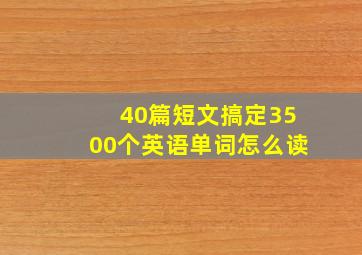 40篇短文搞定3500个英语单词怎么读