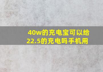 40w的充电宝可以给22.5的充电吗手机用