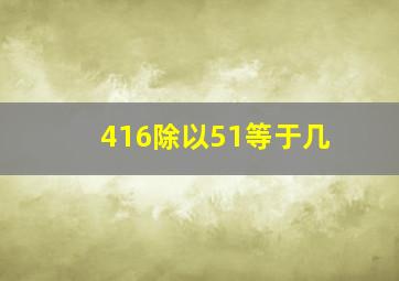 416除以51等于几