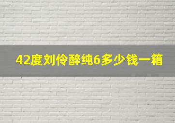 42度刘伶醉纯6多少钱一箱