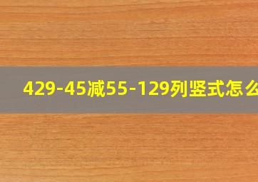 429-45减55-129列竖式怎么算