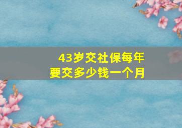 43岁交社保每年要交多少钱一个月