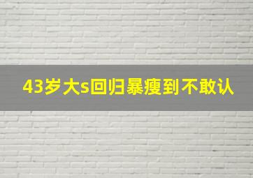 43岁大s回归暴瘦到不敢认