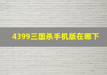 4399三国杀手机版在哪下