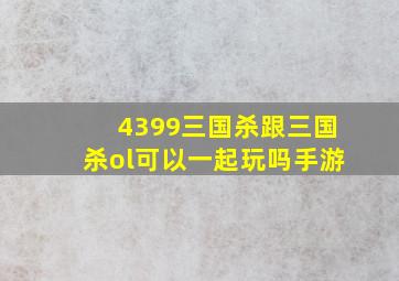 4399三国杀跟三国杀ol可以一起玩吗手游