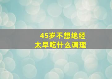 45岁不想绝经太早吃什么调理