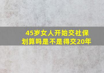 45岁女人开始交社保划算吗是不是得交20年