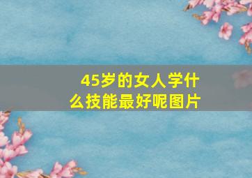 45岁的女人学什么技能最好呢图片