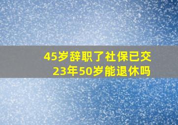 45岁辞职了社保已交23年50岁能退休吗