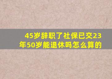 45岁辞职了社保已交23年50岁能退休吗怎么算的