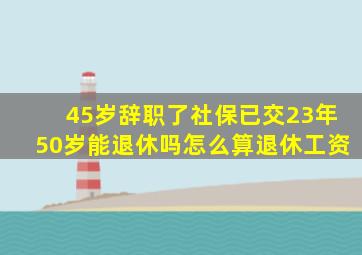 45岁辞职了社保已交23年50岁能退休吗怎么算退休工资