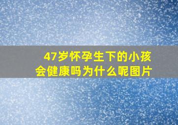 47岁怀孕生下的小孩会健康吗为什么呢图片